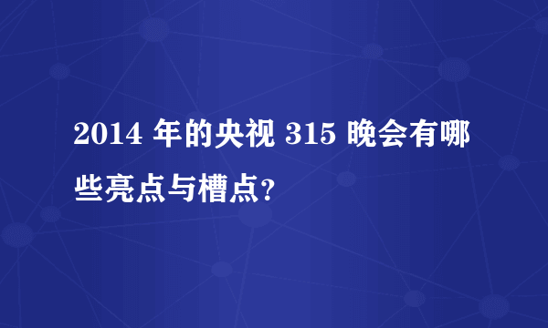 2014 年的央视 315 晚会有哪些亮点与槽点？