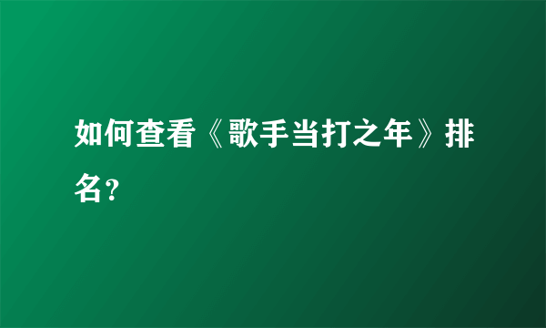 如何查看《歌手当打之年》排名？