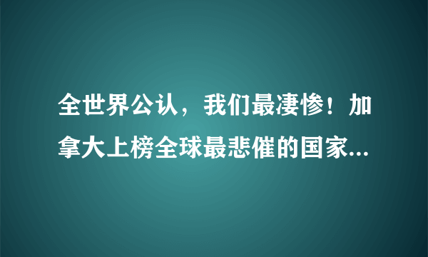 全世界公认，我们最凄惨！加拿大上榜全球最悲催的国家之一。。。