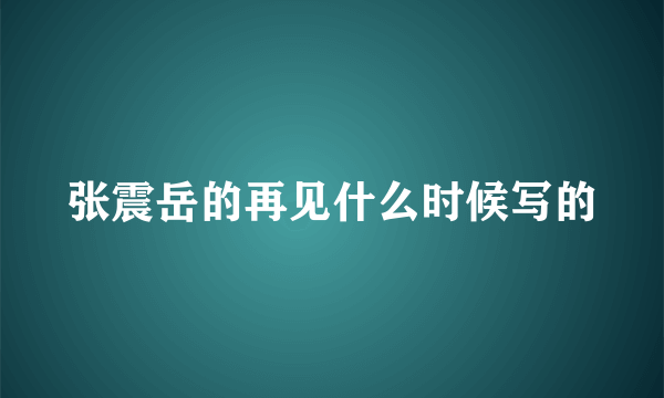 张震岳的再见什么时候写的