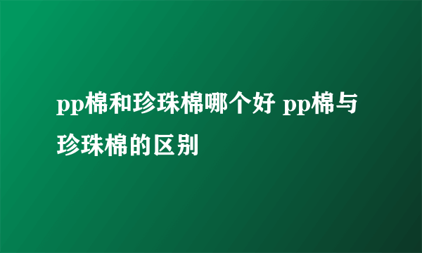 pp棉和珍珠棉哪个好 pp棉与珍珠棉的区别