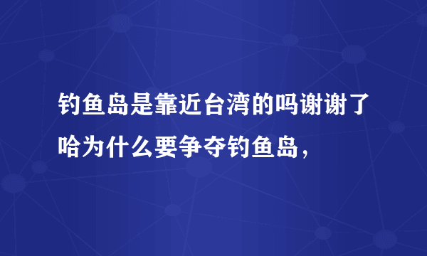 钓鱼岛是靠近台湾的吗谢谢了哈为什么要争夺钓鱼岛，