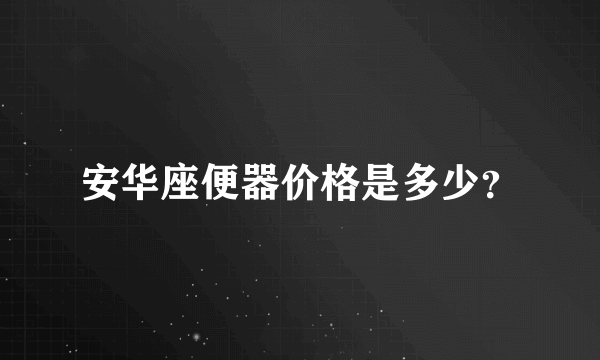 安华座便器价格是多少？