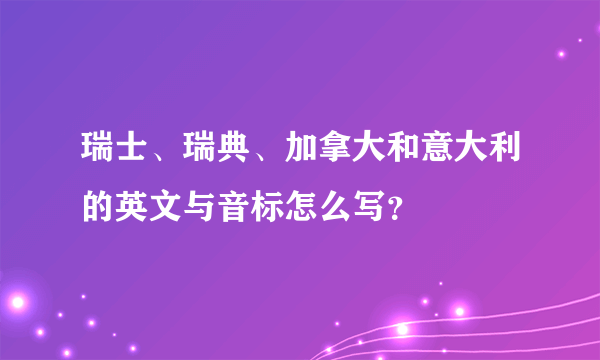 瑞士、瑞典、加拿大和意大利的英文与音标怎么写？