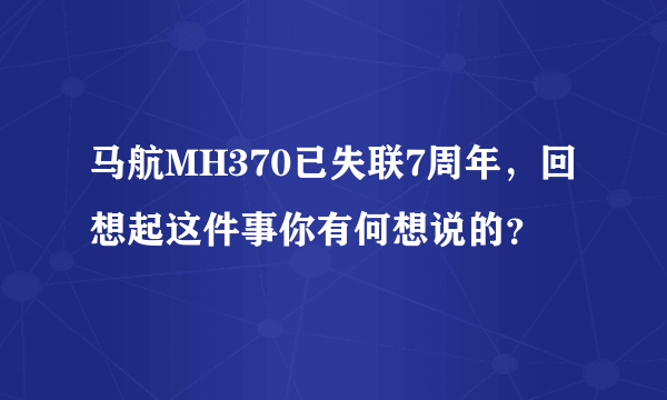 马航MH370已失联7周年，回想起这件事你有何想说的？