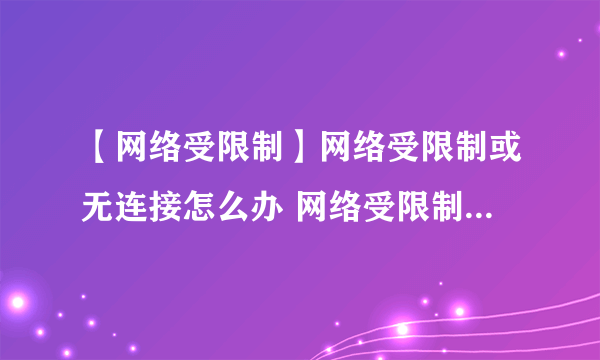 【网络受限制】网络受限制或无连接怎么办 网络受限制或无连接是什么原因