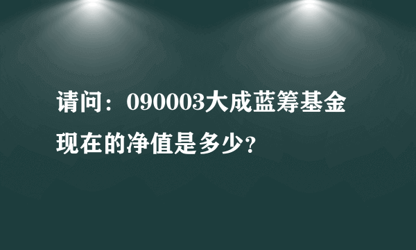 请问：090003大成蓝筹基金现在的净值是多少？