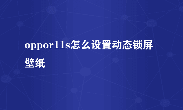 oppor11s怎么设置动态锁屏壁纸