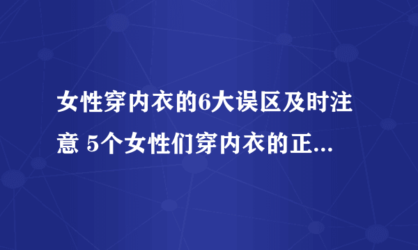 女性穿内衣的6大误区及时注意 5个女性们穿内衣的正确方法分享