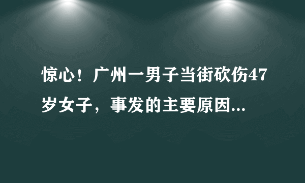 惊心！广州一男子当街砍伤47岁女子，事发的主要原因是什么？