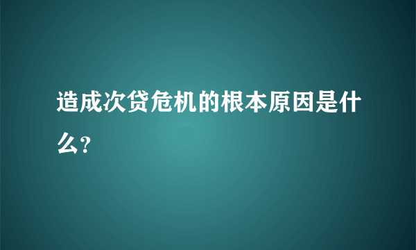 造成次贷危机的根本原因是什么？