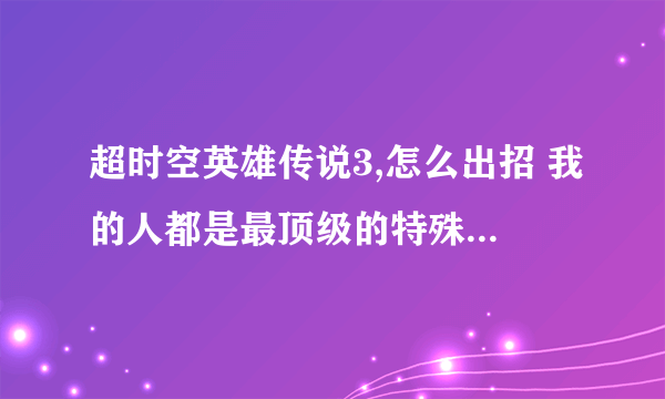 超时空英雄传说3,怎么出招 我的人都是最顶级的特殊职业，可是大招都学会了，开战的时候却没有出招的选项