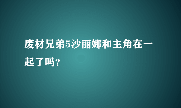 废材兄弟5沙丽娜和主角在一起了吗？