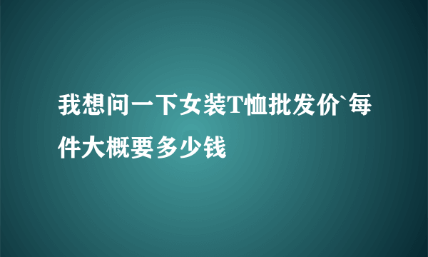 我想问一下女装T恤批发价`每件大概要多少钱