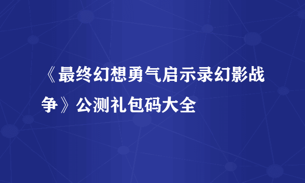 《最终幻想勇气启示录幻影战争》公测礼包码大全