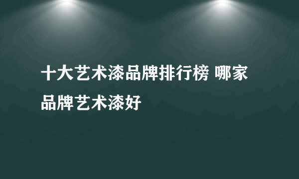 十大艺术漆品牌排行榜 哪家品牌艺术漆好