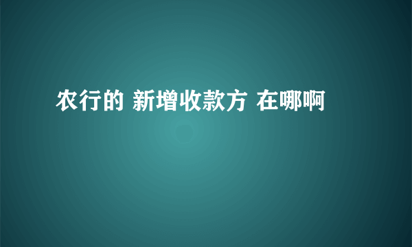 农行的 新增收款方 在哪啊