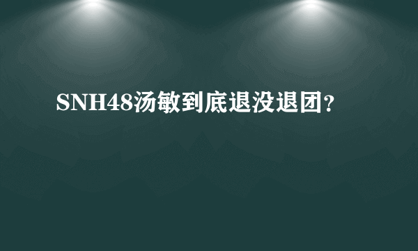 SNH48汤敏到底退没退团？