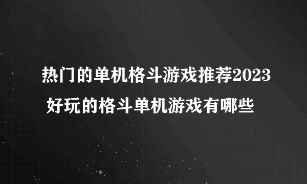 热门的单机格斗游戏推荐2023 好玩的格斗单机游戏有哪些