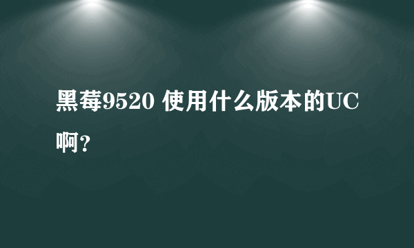 黑莓9520 使用什么版本的UC啊？