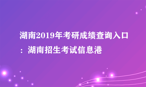 湖南2019年考研成绩查询入口：湖南招生考试信息港