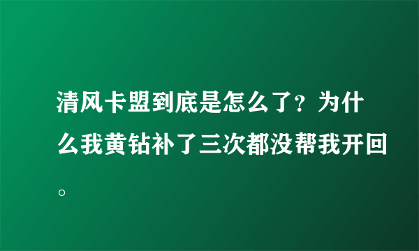 清风卡盟到底是怎么了？为什么我黄钻补了三次都没帮我开回。