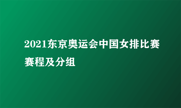 2021东京奥运会中国女排比赛赛程及分组