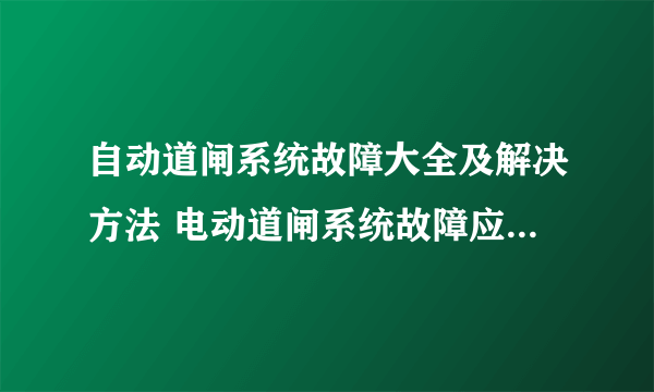 自动道闸系统故障大全及解决方法 电动道闸系统故障应急处理方法