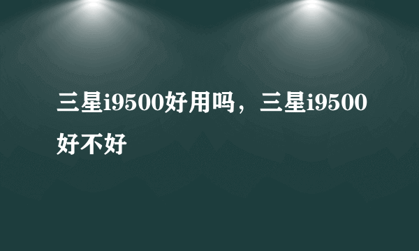 三星i9500好用吗，三星i9500好不好