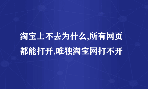 淘宝上不去为什么,所有网页都能打开,唯独淘宝网打不开