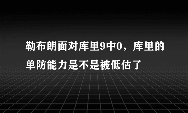 勒布朗面对库里9中0，库里的单防能力是不是被低估了