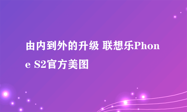 由内到外的升级 联想乐Phone S2官方美图