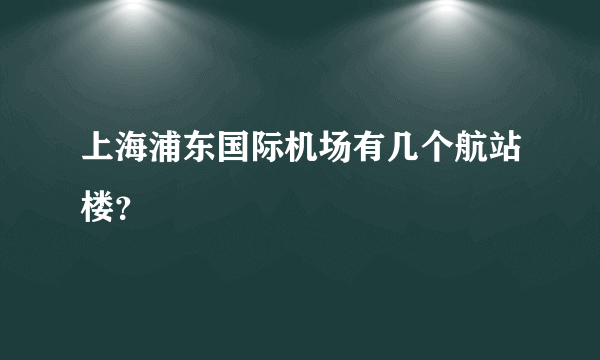 上海浦东国际机场有几个航站楼？