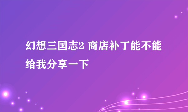 幻想三国志2 商店补丁能不能给我分享一下