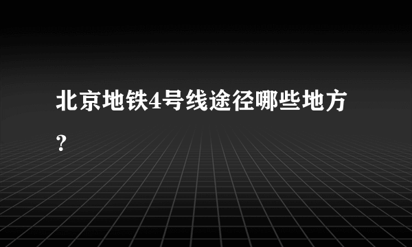 北京地铁4号线途径哪些地方？