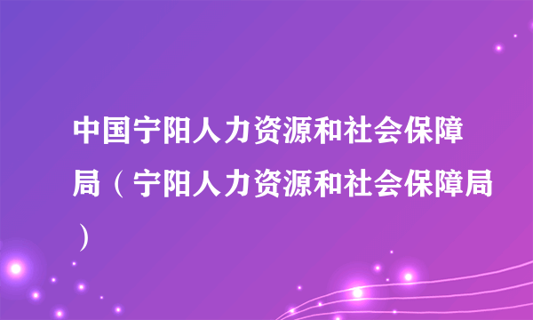 中国宁阳人力资源和社会保障局（宁阳人力资源和社会保障局）