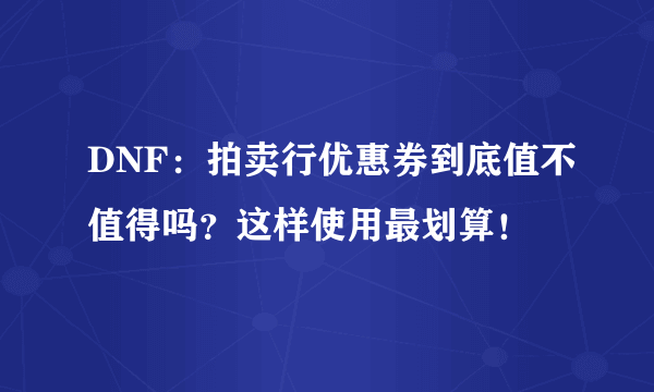 DNF：拍卖行优惠券到底值不值得吗？这样使用最划算！