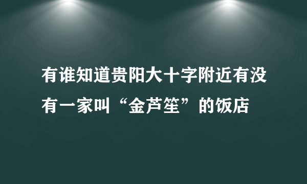 有谁知道贵阳大十字附近有没有一家叫“金芦笙”的饭店