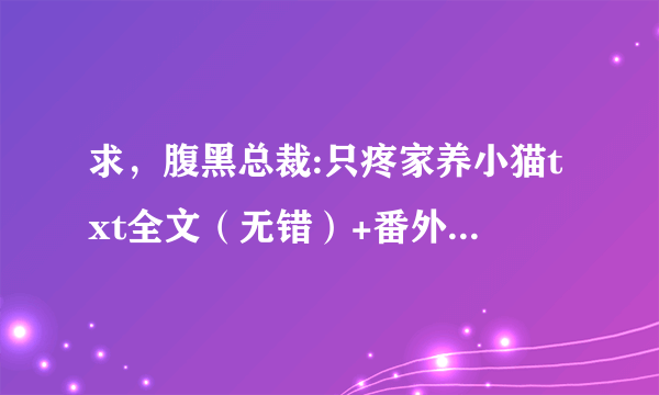 求，腹黑总裁:只疼家养小猫txt全文（无错）+番外，谢谢了o>_