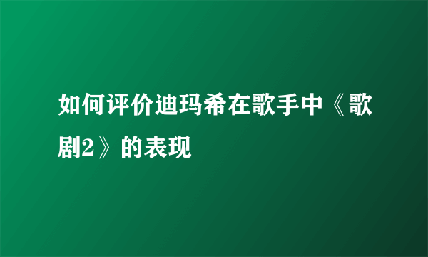 如何评价迪玛希在歌手中《歌剧2》的表现