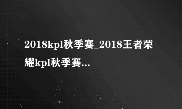 2018kpl秋季赛_2018王者荣耀kpl秋季赛比赛视频_直播_赛程_队伍