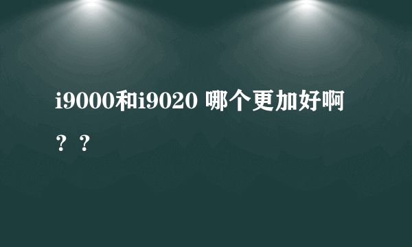 i9000和i9020 哪个更加好啊？？