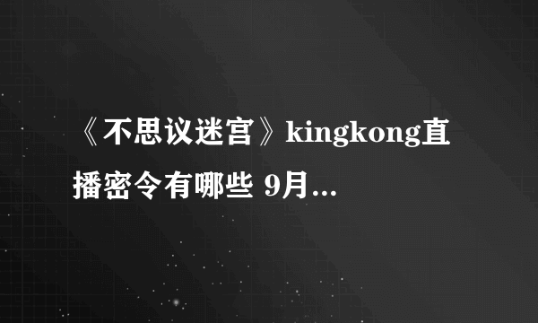 《不思议迷宫》kingkong直播密令有哪些 9月直播密令大全