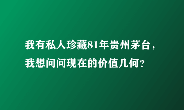 我有私人珍藏81年贵州茅台，我想问问现在的价值几何？