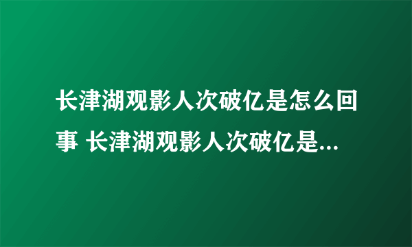 长津湖观影人次破亿是怎么回事 长津湖观影人次破亿是什么情况