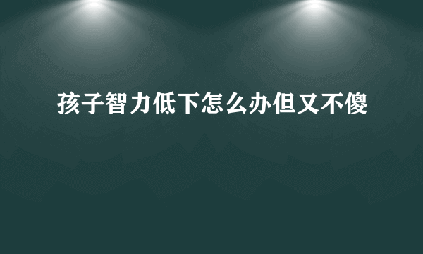 孩子智力低下怎么办但又不傻