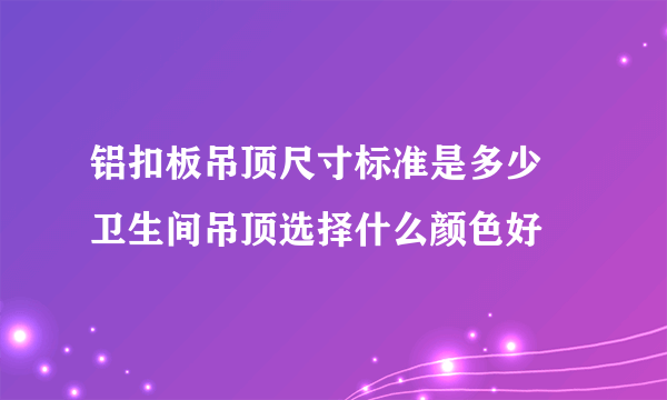 铝扣板吊顶尺寸标准是多少 卫生间吊顶选择什么颜色好