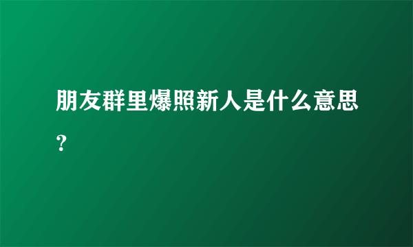 朋友群里爆照新人是什么意思？