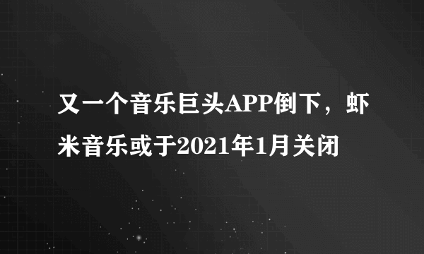 又一个音乐巨头APP倒下，虾米音乐或于2021年1月关闭