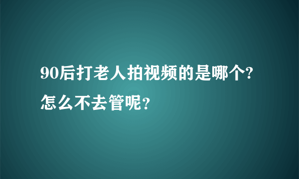 90后打老人拍视频的是哪个? 怎么不去管呢？